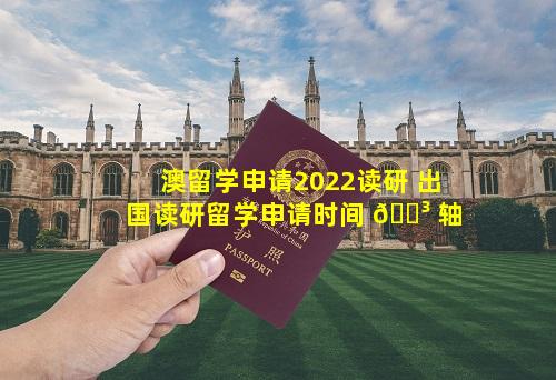 澳留学申请2022读研 出国读研留学申请时间 🌳 轴